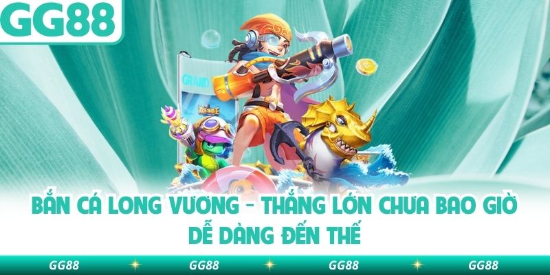 Bắn Cá Long Vương – Thắng Lớn Chưa Bao Giờ Dễ Dàng Đến Thế