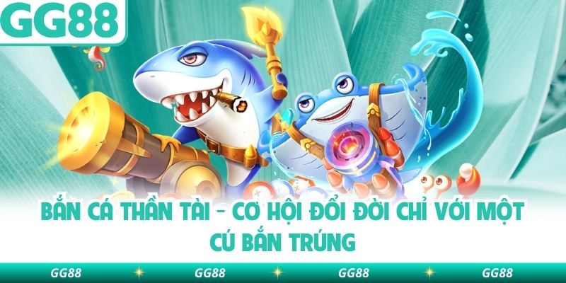 Bắn Cá Thần Tài – Cơ Hội Đổi Đời Chỉ Với Một Cú Bắn Trúng