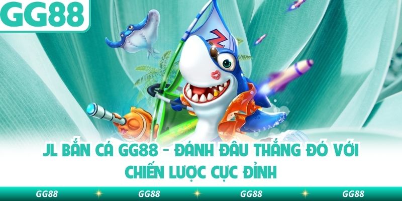 Jl Bắn Cá Gg88 – Đánh Đâu Thắng Đó Với Chiến Lược Cực Đỉnh