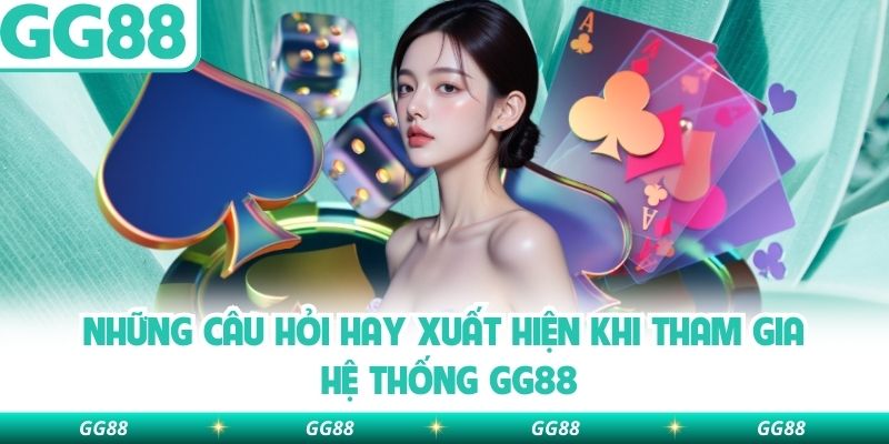 Những câu hỏi hay xuất hiện khi tham gia hệ thống GG88